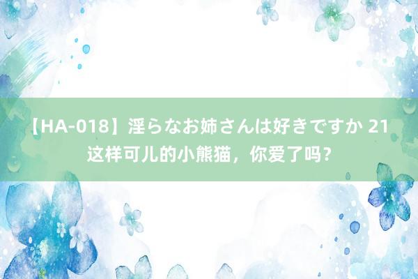 【HA-018】淫らなお姉さんは好きですか 21 这样可儿的小熊猫，你爱了吗？