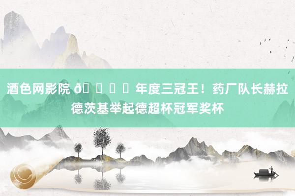 酒色网影院 ?️年度三冠王！药厂队长赫拉德茨基举起德超杯冠军奖杯