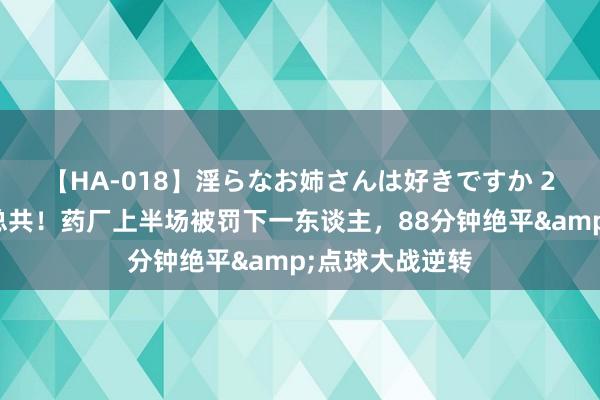 【HA-018】淫らなお姉さんは好きですか 21 ?韧性总共！药厂上半场被罚下一东谈主，88分钟绝平&点球大战逆转