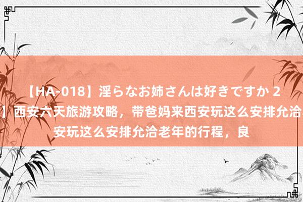 【HA-018】淫らなお姉さんは好きですか 21 【带父母旅游】西安六天旅游攻略，带爸妈来西安玩这么安排允洽老年的行程，良