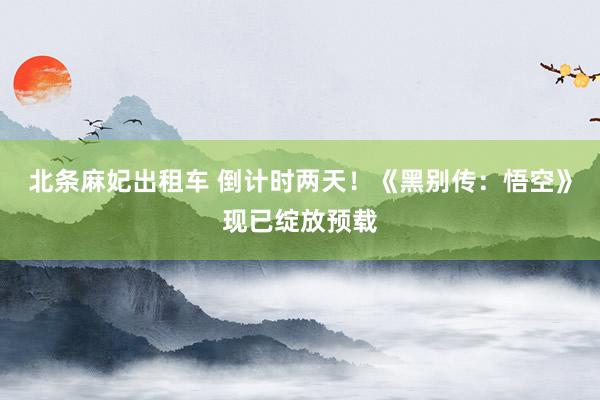 北条麻妃出租车 倒计时两天！《黑别传：悟空》现已绽放预载