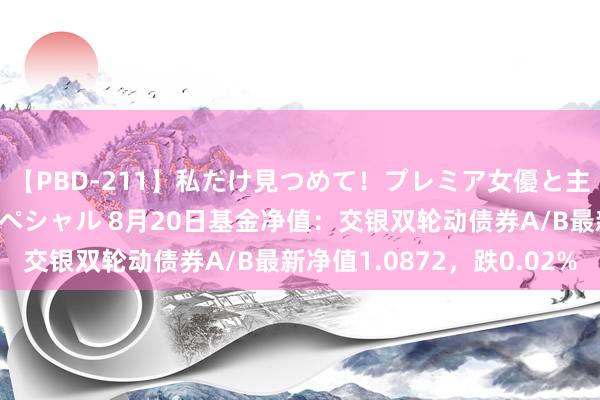 【PBD-211】私だけ見つめて！プレミア女優と主観でセックス8時間スペシャル 8月20日基金净值：交银双轮动债券A/B最新净值1.0872，跌0.02%