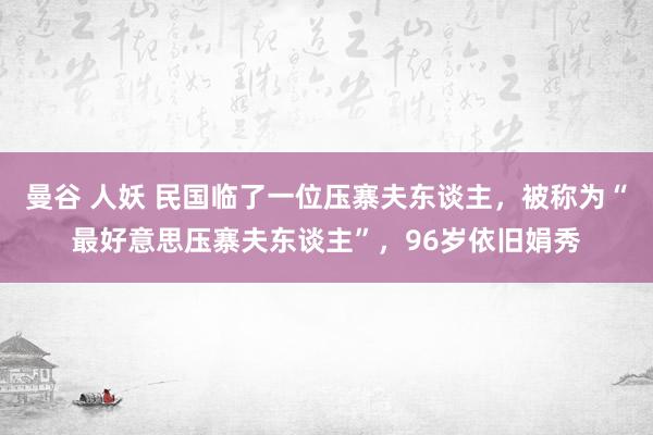 曼谷 人妖 民国临了一位压寨夫东谈主，被称为“最好意思压寨夫东谈主”，96岁依旧娟秀