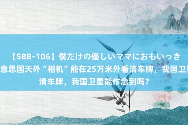 【SBB-106】僕だけの優しいママにおもいっきり甘えたい 好意思国天外“相机”能在25万米外看清车牌，我国卫星能作念到吗？