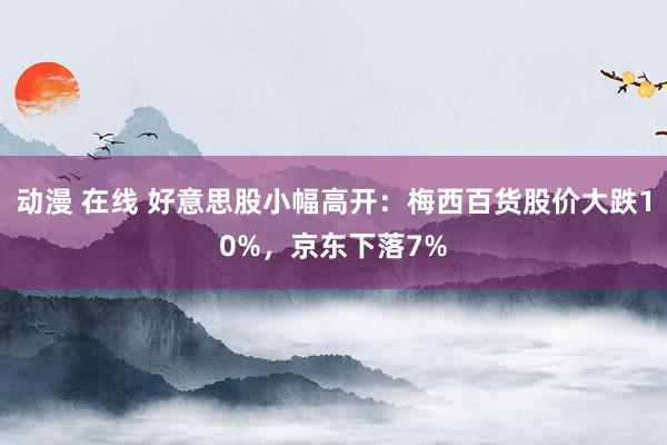 动漫 在线 好意思股小幅高开：梅西百货股价大跌10%，京东下落7%