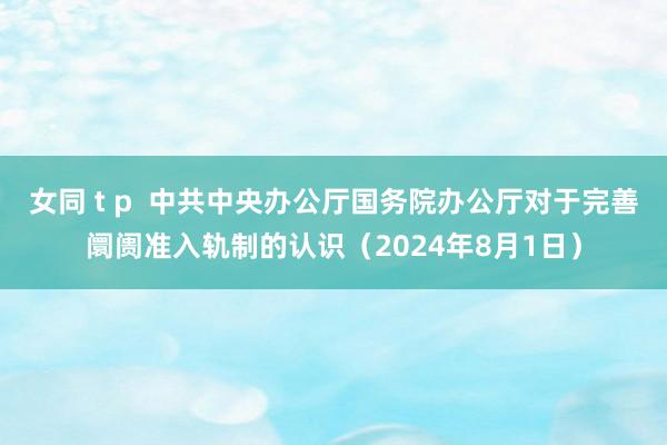 女同 t p  中共中央办公厅国务院办公厅对于完善阛阓准入轨制的认识（2024年8月1日）