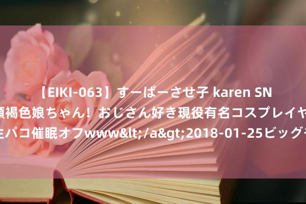 【EIKI-063】すーぱーさせ子 karen SNS炎上騒動でお馴染みのハーフ顔褐色娘ちゃん！おじさん好き現役有名コスプレイヤーの妊娠中出し生パコ催眠オフwww</a>2018-01-25ビッグモーカル&$EIKI119分钟 乔纳坦：我不是邪派