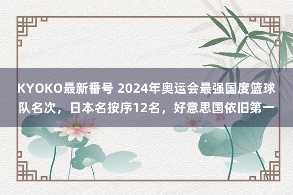 KYOKO最新番号 2024年奥运会最强国度篮球队名次，日本名按序12名，好意思国依旧第一