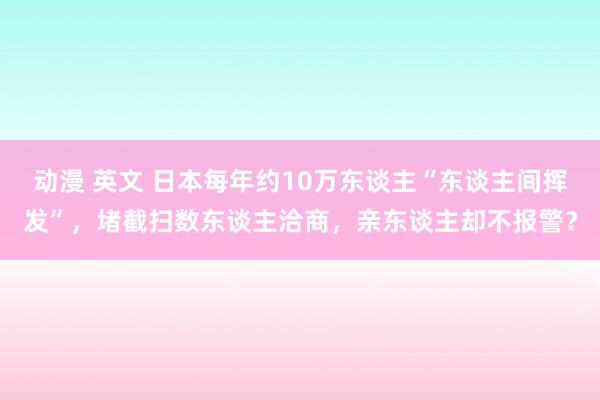 动漫 英文 日本每年约10万东谈主“东谈主间挥发”，堵截扫数东谈主洽商，亲东谈主却不报警？