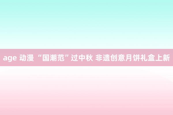 age 动漫 “国潮范”过中秋 非遗创意月饼礼盒上新