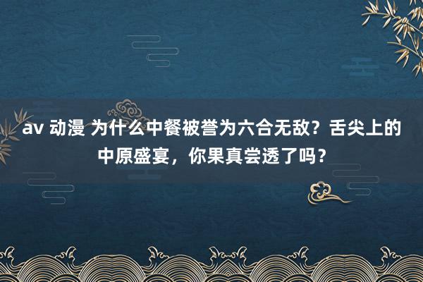 av 动漫 为什么中餐被誉为六合无敌？舌尖上的中原盛宴，你果真尝透了吗？