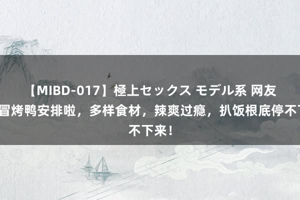 【MIBD-017】極上セックス モデル系 网友点的冒烤鸭安排啦，多样食材，辣爽过瘾，扒饭根底停不下来！