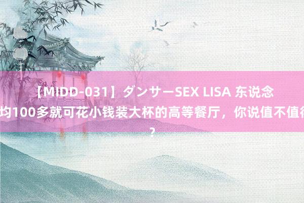 【MIDD-031】ダンサーSEX LISA 东说念主均100多就可花小钱装大杯的高等餐厅，你说值不值得？