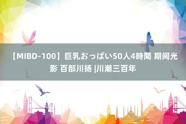 【MIBD-100】巨乳おっぱい50人4時間 期间光影 百部川扬 |川潮三百年