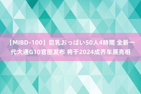 【MIBD-100】巨乳おっぱい50人4時間 全新一代大通G10官图发布 将于2024成齐车展亮相