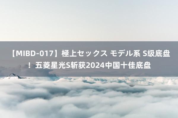 【MIBD-017】極上セックス モデル系 S级底盘！五菱星光S斩获2024中国十佳底盘