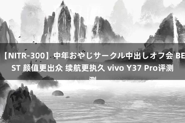 【NITR-300】中年おやじサークル中出しオフ会 BEST 颜值更出众 续航更执久 vivo Y37 Pro评测