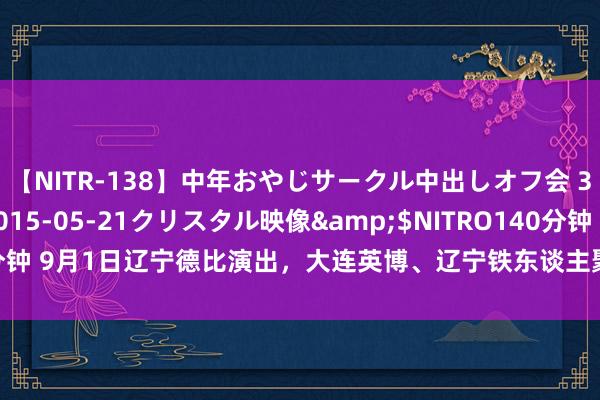 【NITR-138】中年おやじサークル中出しオフ会 3 杏</a>2015-05-21クリスタル映像&$NITRO140分钟 9月1日辽宁德比演出，大连英博、辽宁铁东谈主聚合发布漂后不雅赛倡议书