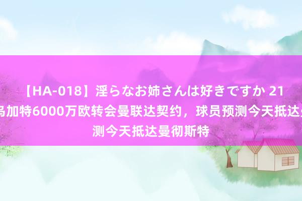 【HA-018】淫らなお姉さんは好きですか 21 记者：乌加特6000万欧转会曼联达契约，球员预测今天抵达曼彻斯特