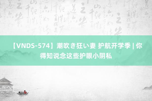 【VNDS-574】潮吹き狂い妻 护航开学季 | 你得知说念这些护眼小阴私