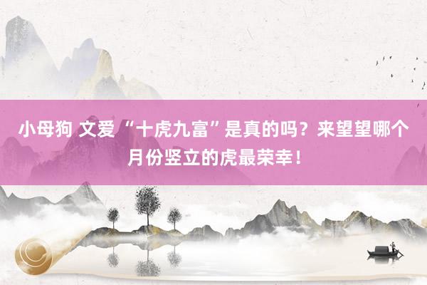 小母狗 文爱 “十虎九富”是真的吗？来望望哪个月份竖立的虎最荣幸！