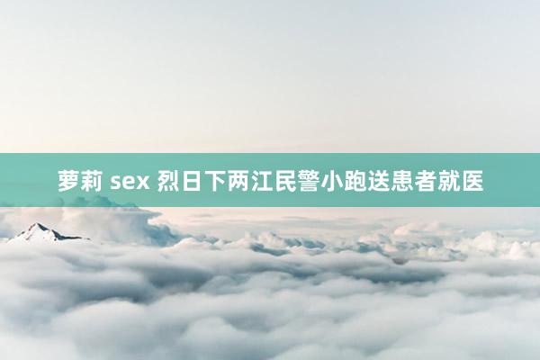 萝莉 sex 烈日下两江民警小跑送患者就医