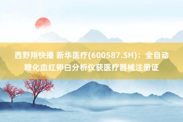 西野翔快播 新华医疗(600587.SH)：全自动糖化血红卵白分析仪获医疗器械注册证