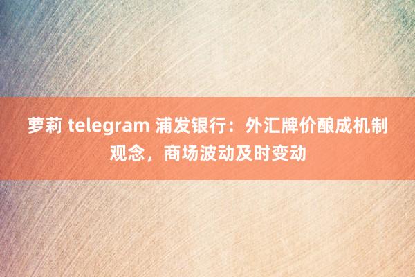 萝莉 telegram 浦发银行：外汇牌价酿成机制观念，商场波动及时变动