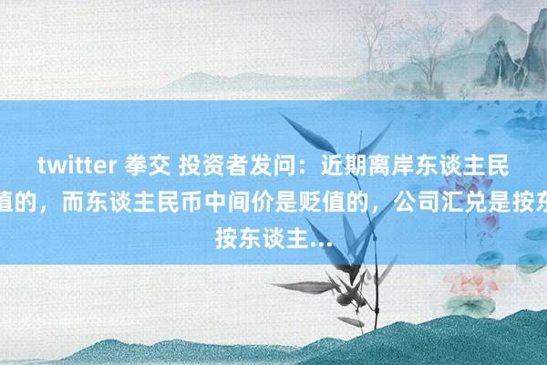 twitter 拳交 投资者发问：近期离岸东谈主民币是增值的，而东谈主民币中间价是贬值的，公司汇兑是按东谈主...