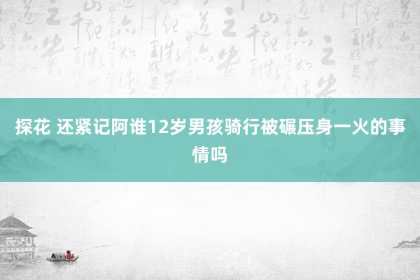 探花 还紧记阿谁12岁男孩骑行被碾压身一火的事情吗