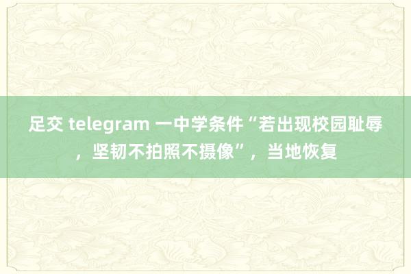 足交 telegram 一中学条件“若出现校园耻辱，坚韧不拍照不摄像”，当地恢复