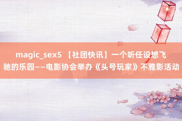 magic_sex5 【社团快讯】一个听任设想飞驰的乐园——电影协会举办《头号玩家》不雅影活动