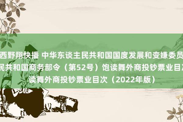 西野翔快播 中华东谈主民共和国国度发展和变嫌委员会 中华东谈主民共和国商务部令（第52号）　　饱读舞外商投钞票业目次（2022年版）