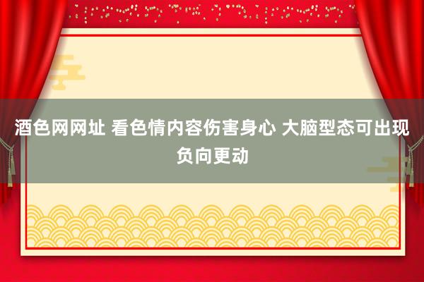 酒色网网址 看色情内容伤害身心 大脑型态可出现负向更动