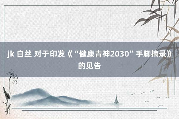 jk 白丝 对于印发《“健康青神2030”手脚摘录》的见告