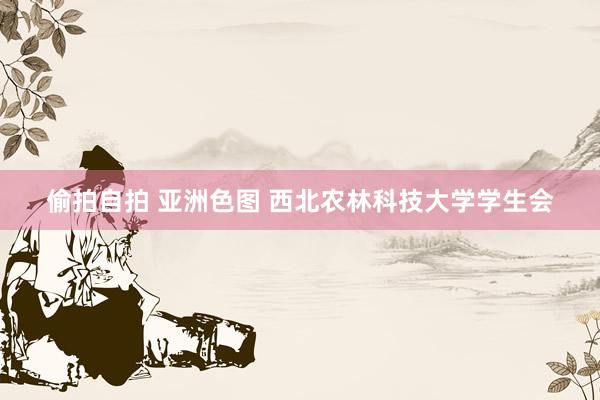 偷拍自拍 亚洲色图 西北农林科技大学学生会