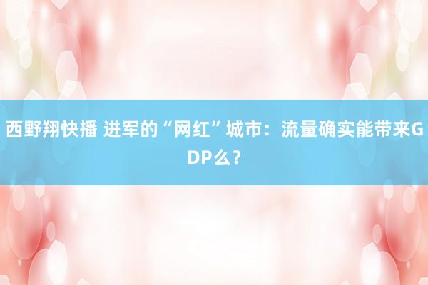 西野翔快播 进军的“网红”城市：流量确实能带来GDP么？