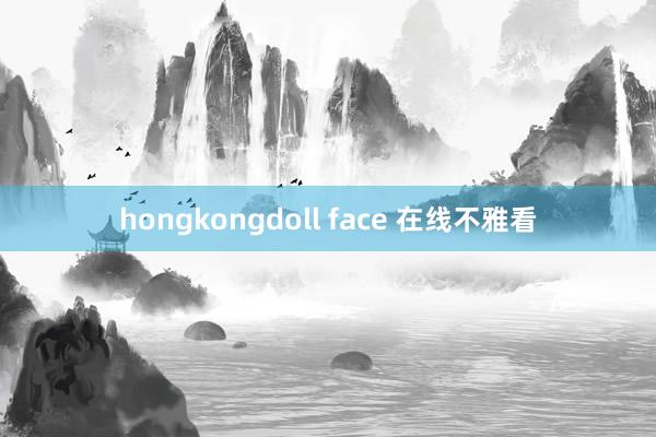 hongkongdoll face 在线不雅看