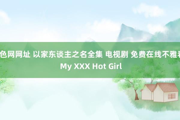 酒色网网址 以家东谈主之名全集 电视剧 免费在线不雅看 | My XXX Hot Girl