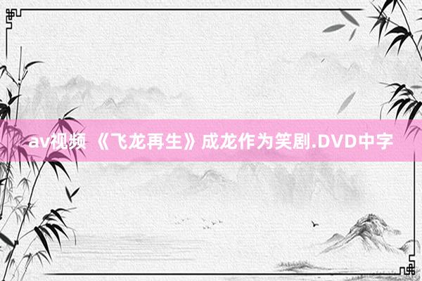 av视频 《飞龙再生》成龙作为笑剧.DVD中字