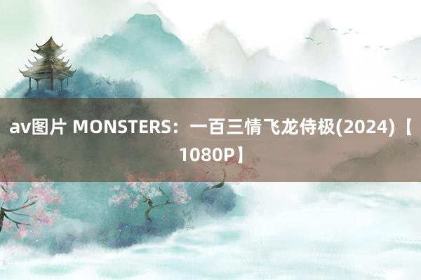 av图片 MONSTERS：一百三情飞龙侍极(2024)【1080P】