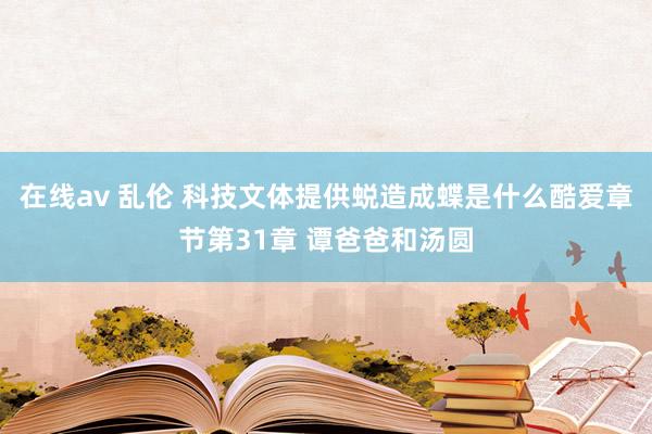 在线av 乱伦 科技文体提供蜕造成蝶是什么酷爱章节第31章 谭爸爸和汤圆