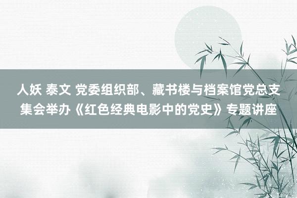 人妖 泰文 党委组织部、藏书楼与档案馆党总支集会举办《红色经典电影中的党史》专题讲座