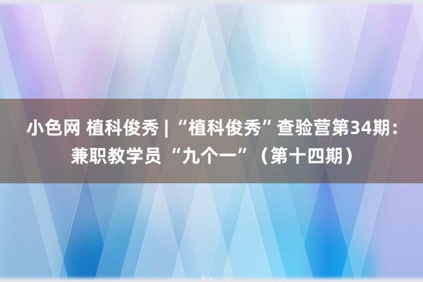 小色网 植科俊秀 | “植科俊秀”查验营第34期：兼职教学员 “九个一”（第十四期）