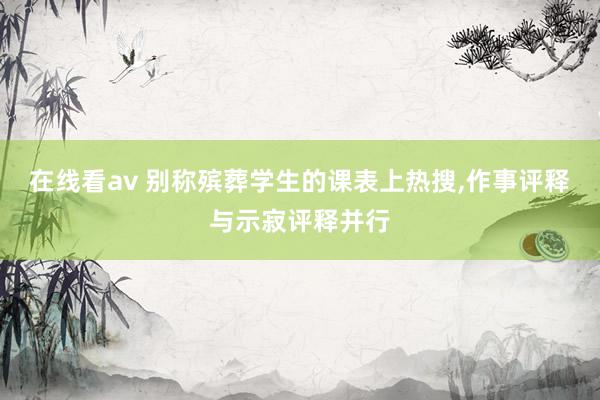 在线看av 别称殡葬学生的课表上热搜，作事评释与示寂评释并行