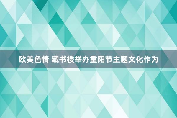 欧美色情 藏书楼举办重阳节主题文化作为