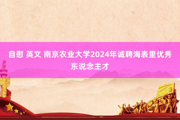 自慰 英文 南京农业大学2024年诚聘海表里优秀东说念主才