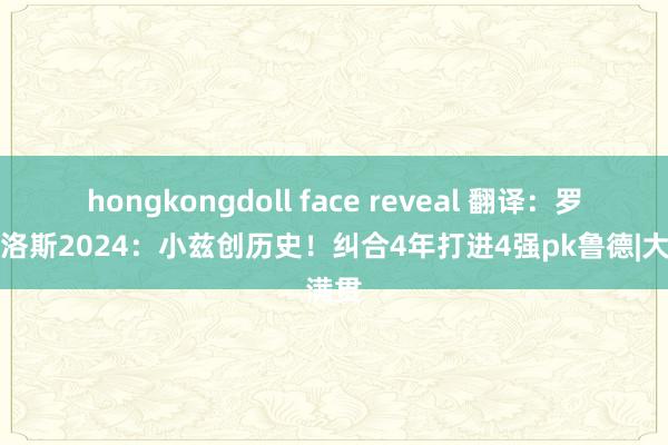 hongkongdoll face reveal 翻译：罗兰加洛斯2024：小兹创历史！纠合4年打进4强pk鲁德|大满贯